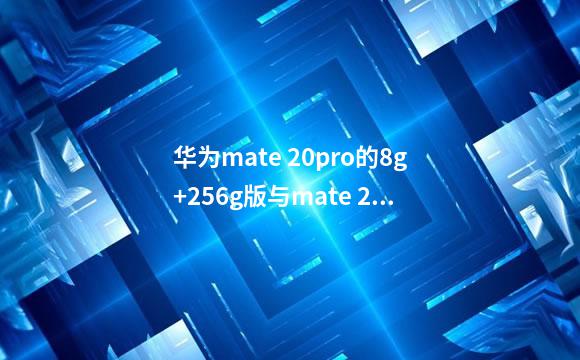 华为mate 20pro的8g+256g版与mate 20保时捷有什么区别